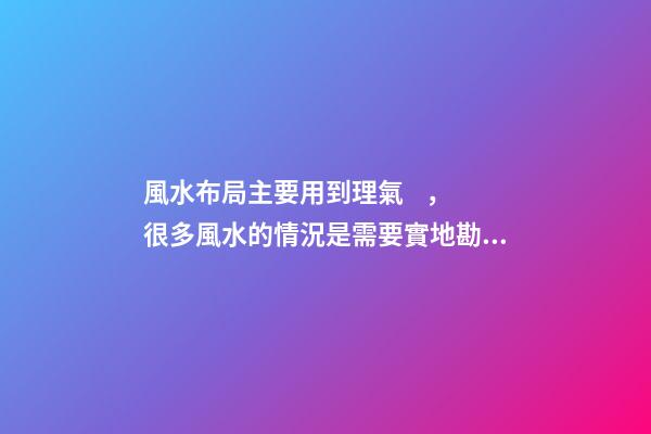 風水布局主要用到理氣，很多風水的情況是需要實地勘察的